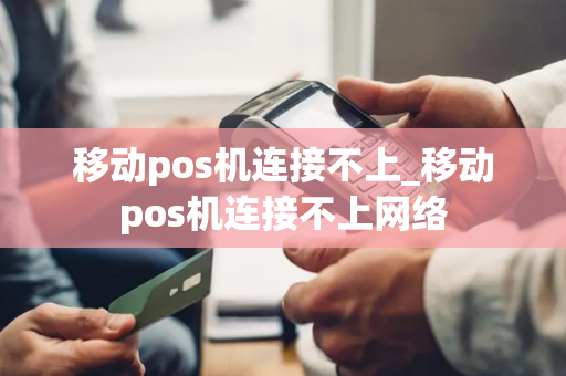 移动pos机连接不上_移动pos机连接不上网络