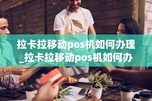 拉卡拉移动pos机如何办理_拉卡拉移动pos机如何办理业务