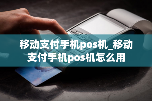 移动支付手机pos机_移动支付手机pos机怎么用