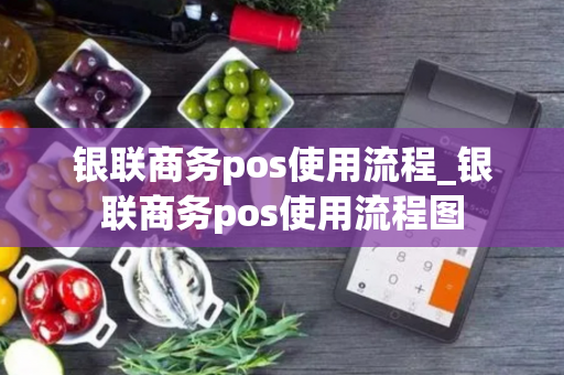 银联商务pos使用流程_银联商务pos使用流程图