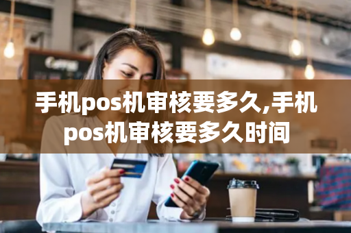 手机pos机审核要多久,手机pos机审核要多久时间