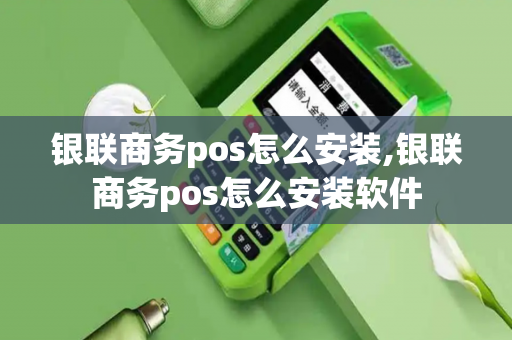 银联商务pos怎么安装,银联商务pos怎么安装软件