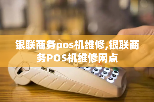 银联商务pos机维修,银联商务POS机维修网点