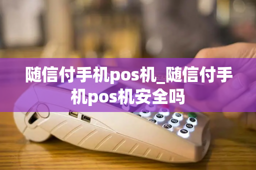 随信付手机pos机_随信付手机pos机安全吗