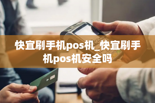 快宜刷手机pos机_快宜刷手机pos机安全吗