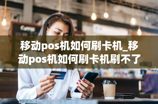 移动pos机如何刷卡机_移动pos机如何刷卡机刷不了