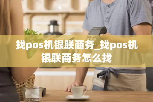 找pos机银联商务_找pos机银联商务怎么找