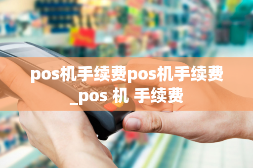 pos机手续费pos机手续费_pos 机 手续费