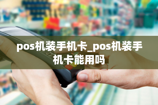 pos机装手机卡_pos机装手机卡能用吗