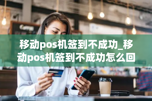 移动pos机签到不成功_移动pos机签到不成功怎么回事