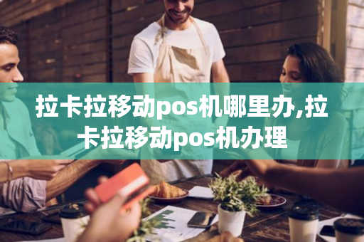 拉卡拉移动pos机哪里办,拉卡拉移动pos机办理