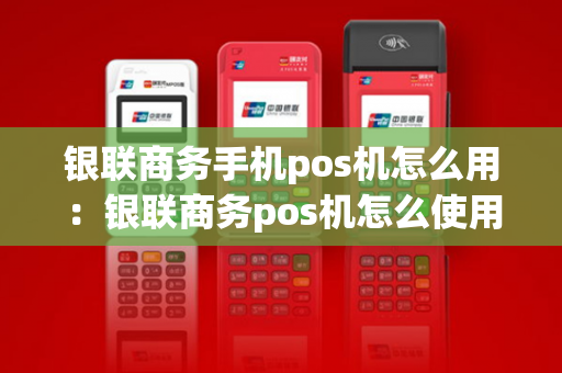 银联商务手机pos机怎么用：银联商务pos机怎么使用