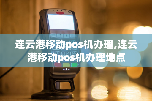 连云港移动pos机办理,连云港移动pos机办理地点