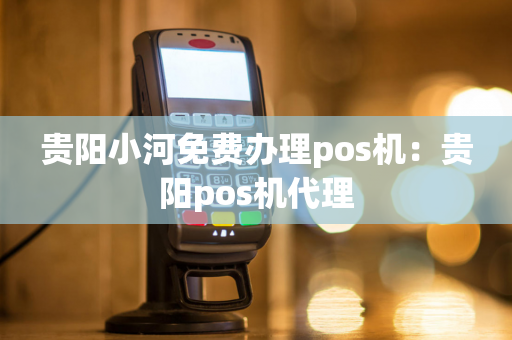 贵阳小河免费办理pos机：贵阳pos机代理