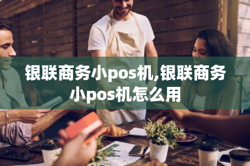 银联商务小pos机,银联商务小pos机怎么用