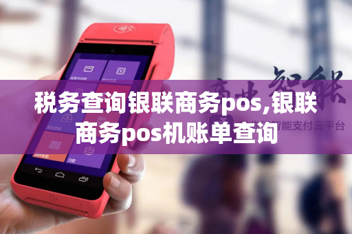 税务查询银联商务pos,银联商务pos机账单查询