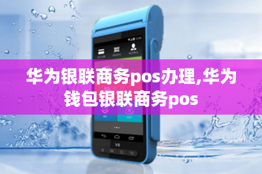 华为银联商务pos办理,华为钱包银联商务pos