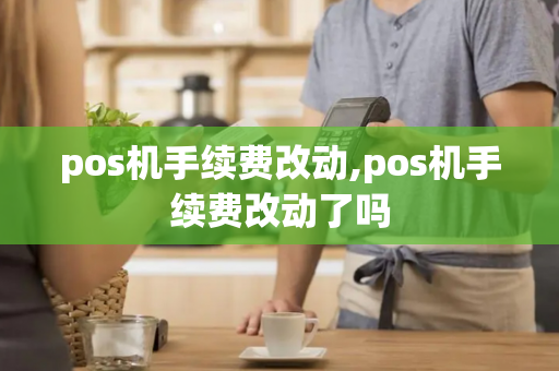 pos机手续费改动,pos机手续费改动了吗