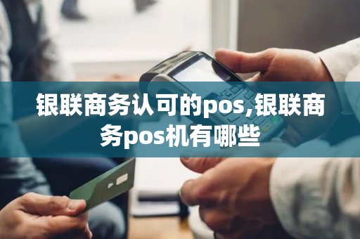 银联商务认可的pos,银联商务pos机有哪些