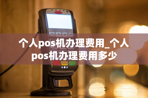 个人pos机办理费用_个人pos机办理费用多少