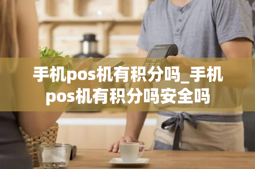 手机pos机有积分吗_手机pos机有积分吗安全吗