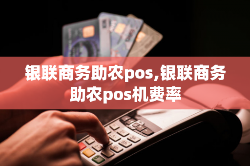 银联商务助农pos,银联商务助农pos机费率