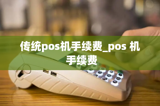 传统pos机手续费_pos 机 手续费