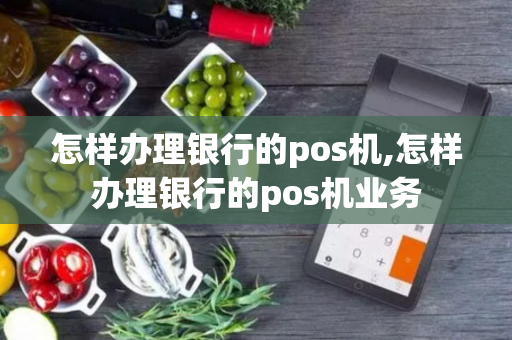 怎样办理银行的pos机,怎样办理银行的pos机业务