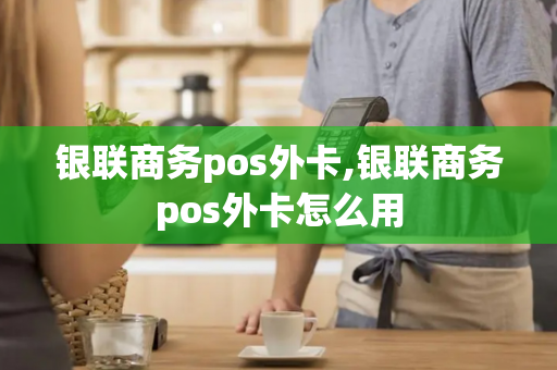 银联商务pos外卡,银联商务pos外卡怎么用