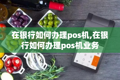 在银行如何办理pos机,在银行如何办理pos机业务