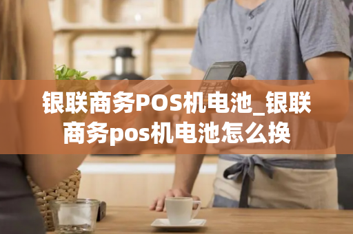 银联商务POS机电池_银联商务pos机电池怎么换