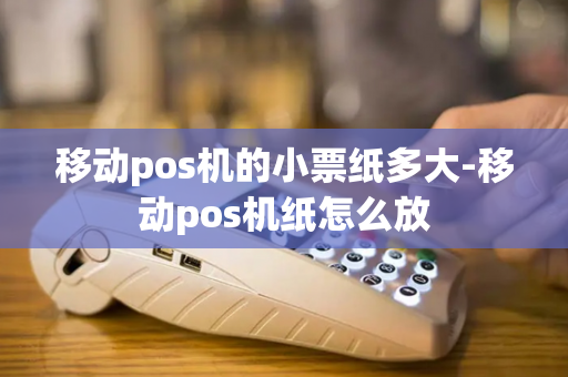 移动pos机的小票纸多大-移动pos机纸怎么放