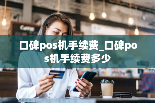 口碑pos机手续费_口碑pos机手续费多少