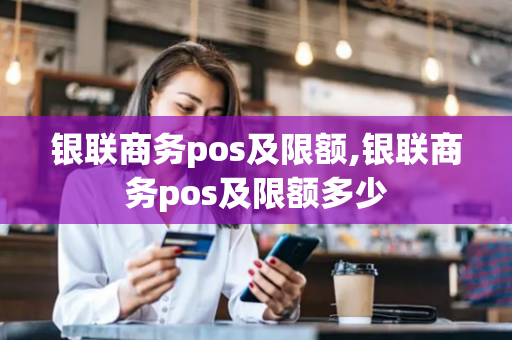 银联商务pos及限额,银联商务pos及限额多少