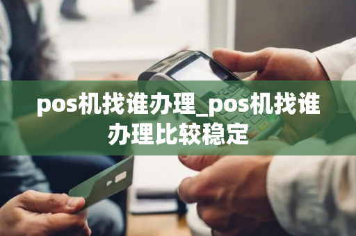 pos机找谁办理_pos机找谁办理比较稳定