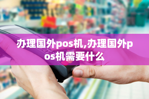 办理国外pos机,办理国外pos机需要什么