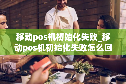 移动pos机初始化失败_移动pos机初始化失败怎么回事