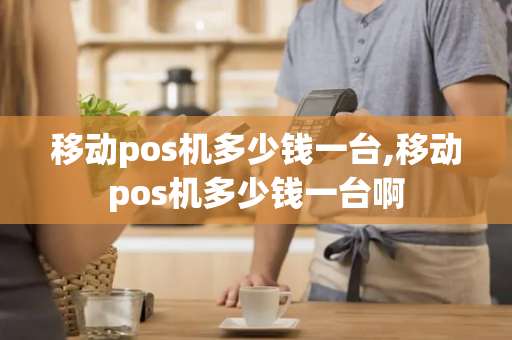 移动pos机多少钱一台,移动pos机多少钱一台啊