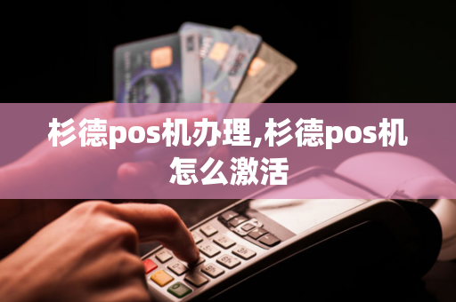 杉德pos机办理,杉德pos机怎么激活