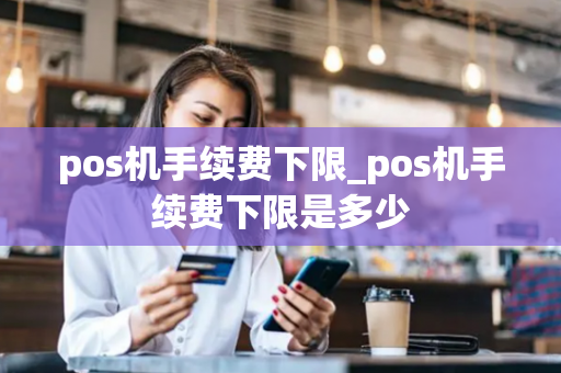 pos机手续费下限_pos机手续费下限是多少