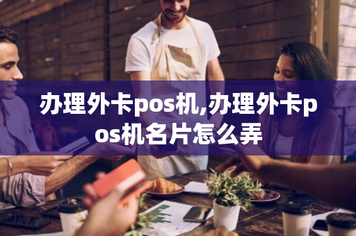 办理外卡pos机,办理外卡pos机名片怎么弄