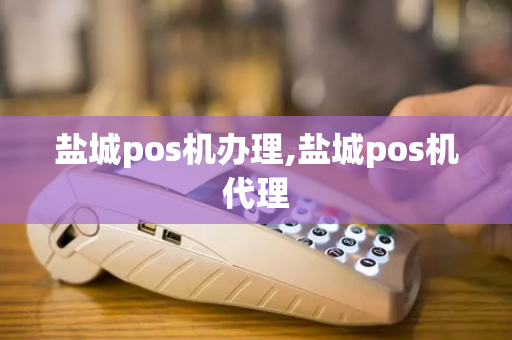 盐城pos机办理,盐城pos机代理