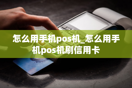 怎么用手机pos机_怎么用手机pos机刷信用卡