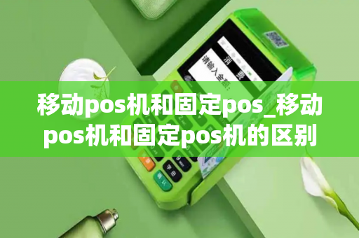 移动pos机和固定pos_移动pos机和固定pos机的区别