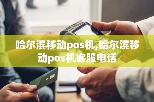 哈尔滨移动pos机,哈尔滨移动pos机客服电话