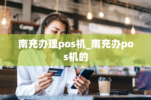 南充办理pos机_南充办pos机的