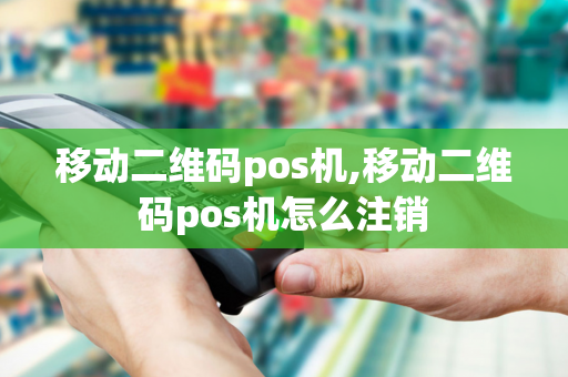 移动二维码pos机,移动二维码pos机怎么注销