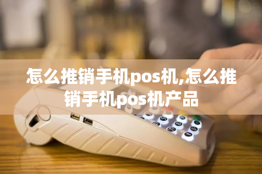 怎么推销手机pos机,怎么推销手机pos机产品