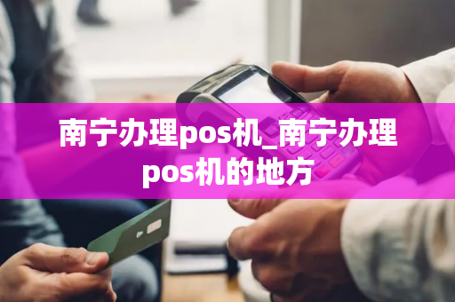 南宁办理pos机_南宁办理pos机的地方