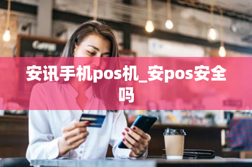 安讯手机pos机_安pos安全吗